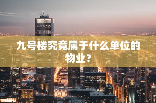 九号楼究竟属于什么单位的物业？