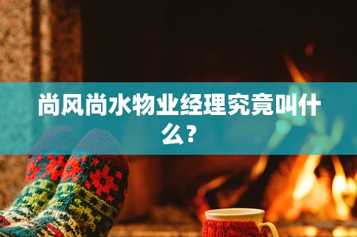 尚风尚水物业经理究竟叫什么？