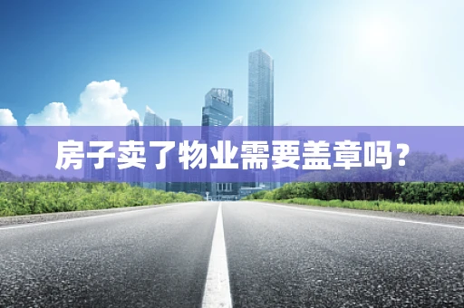 房子卖了物业需要盖章吗？