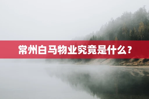常州白马物业究竟是什么？