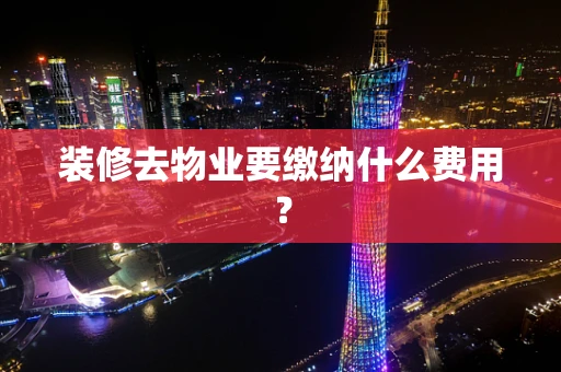 装修去物业要缴纳什么费用？