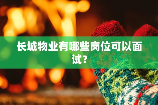 长城物业有哪些岗位可以面试？