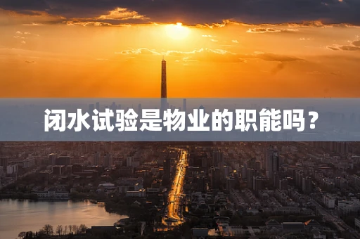 闭水试验是物业的职能吗？
