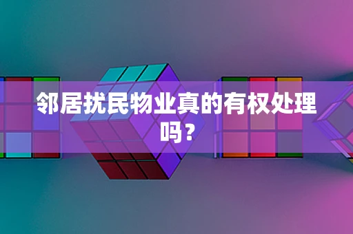 邻居扰民物业真的有权处理吗？