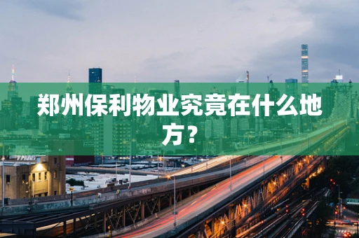 郑州保利物业究竟在什么地方？