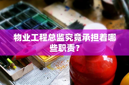 物业工程总监究竟承担着哪些职责？