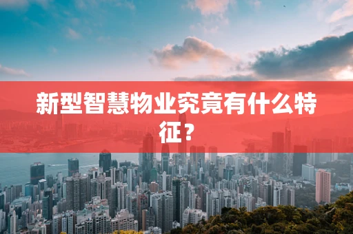 新型智慧物业究竟有什么特征？