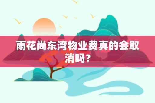雨花尚东湾物业费真的会取消吗？