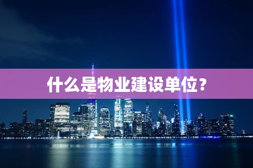 什么是物业建设单位？