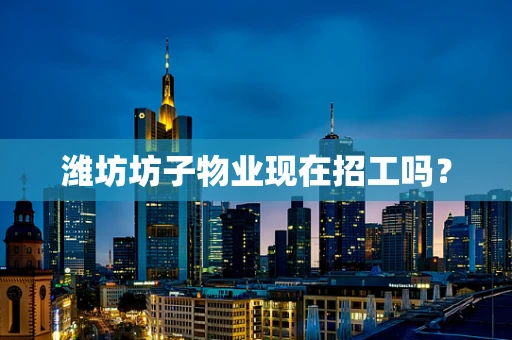 潍坊坊子物业现在招工吗？
