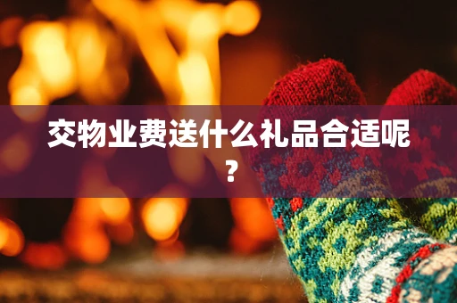 交物业费送什么礼品合适呢？