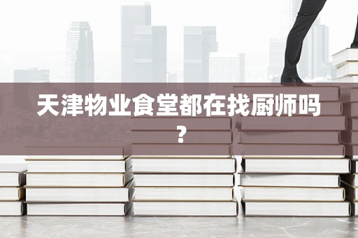 天津物业食堂都在找厨师吗？