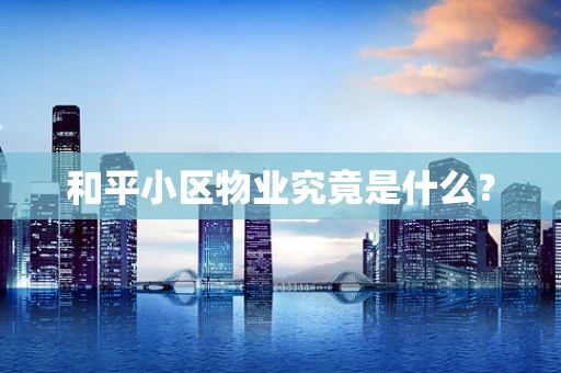 和平小区物业究竟是什么？