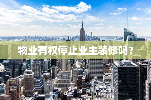 物业有权停止业主装修吗？
