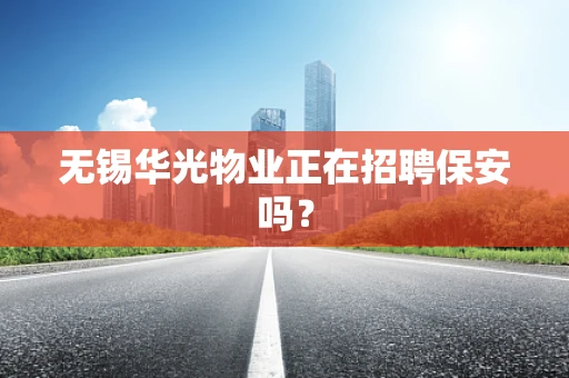 无锡华光物业正在招聘保安吗？
