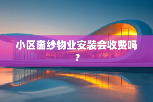 小区窗纱物业安装会收费吗？