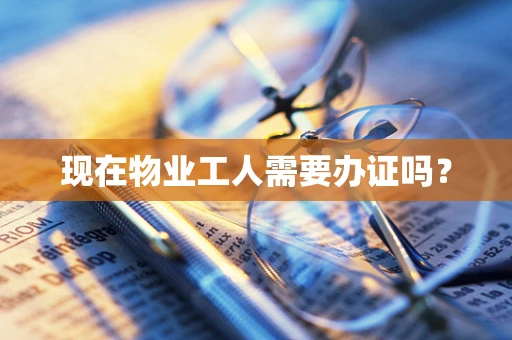 现在物业工人需要办证吗？