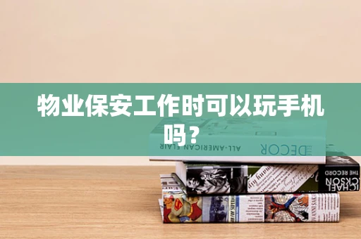 物业保安工作时可以玩手机吗？