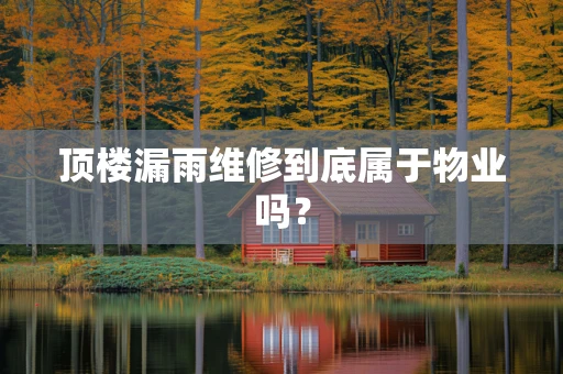 顶楼漏雨维修到底属于物业吗？