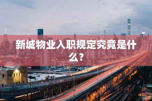 新城物业入职规定究竟是什么？