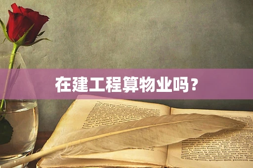 在建工程算物业吗？