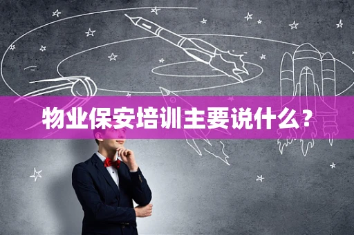物业保安培训主要说什么？