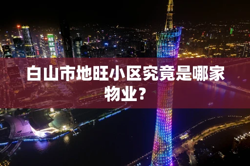 白山市地旺小区究竟是哪家物业？