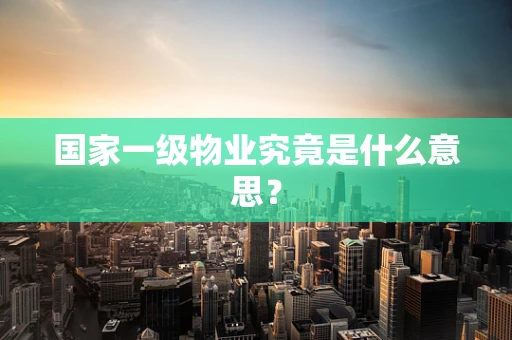 国家一级物业究竟是什么意思？
