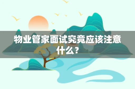 物业管家面试究竟应该注意什么？