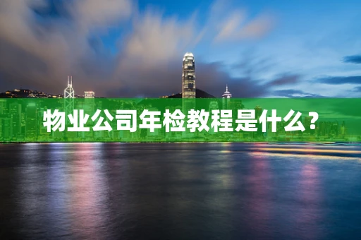 物业公司年检教程是什么？