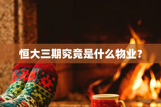 恒大三期究竟是什么物业？