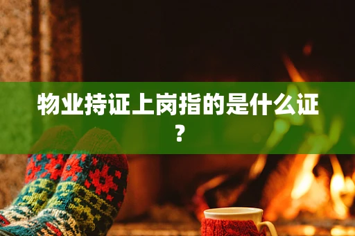 物业持证上岗指的是什么证？