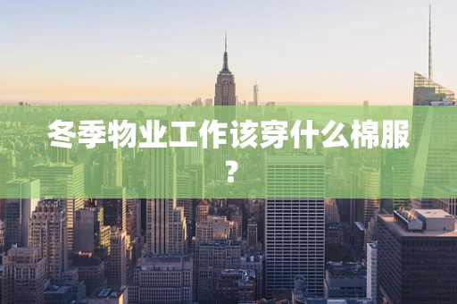 冬季物业工作该穿什么棉服？