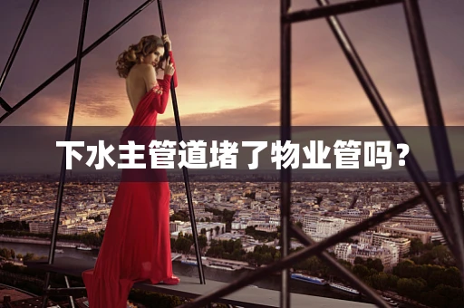 下水主管道堵了物业管吗？