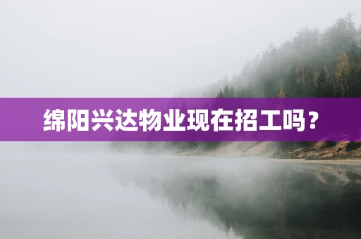 绵阳兴达物业现在招工吗？