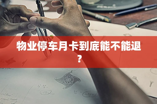 物业停车月卡到底能不能退？