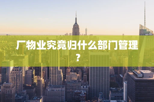 厂物业究竟归什么部门管理？