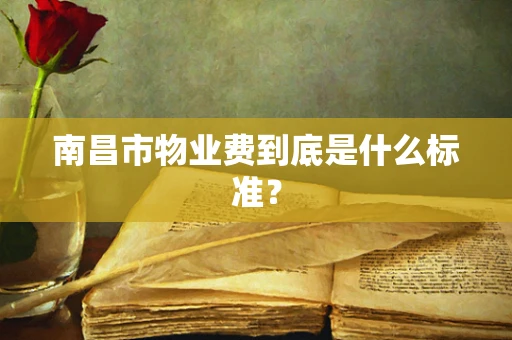 南昌市物业费到底是什么标准？