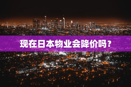 现在日本物业会降价吗？