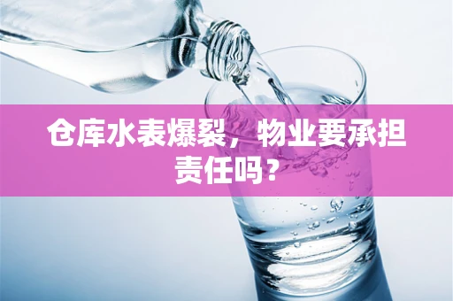 仓库水表爆裂，物业要承担责任吗？
