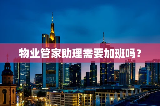 物业管家助理需要加班吗？