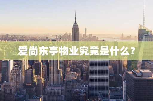 爱尚东亭物业究竟是什么？