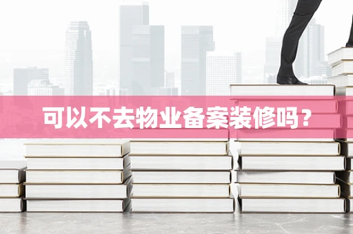 可以不去物业备案装修吗？