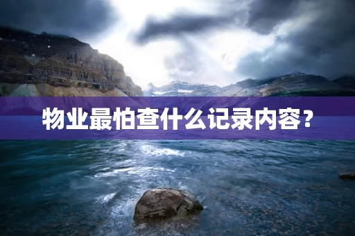 物业最怕查什么记录内容？
