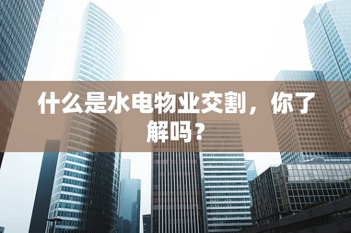 什么是水电物业交割，你了解吗？