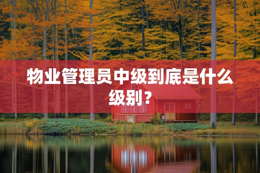 物业管理员中级到底是什么级别？