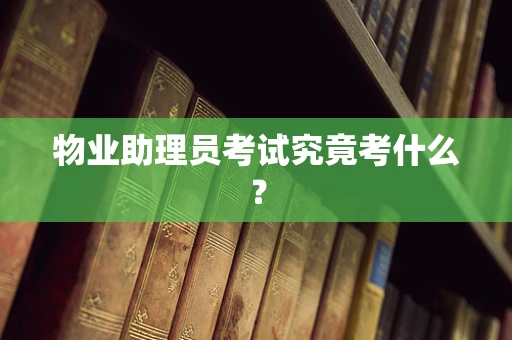 物业助理员考试究竟考什么？