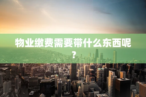 物业缴费需要带什么东西呢？
