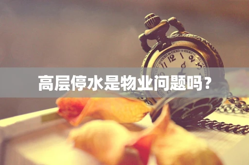 高层停水是物业问题吗？