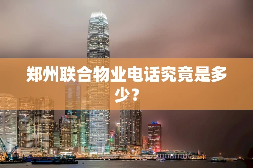 郑州联合物业电话究竟是多少？